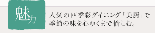 人気の四季彩ダイニング｢美厨｣で季節の味を心ゆくまで愉しむ。