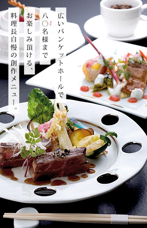 広いバンケットホールで
80名様まで
お楽しみ頂ける、
料理長自慢の創作メニュー。
