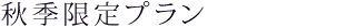 秋季限定プラン（ご予約受付中）