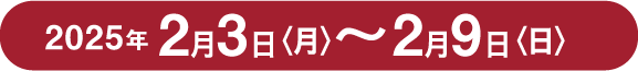 2025年2月3日(月)〜2月9日(日)