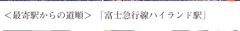 ＜最寄駅からの道順＞ 「富士急行線ハイランド駅」