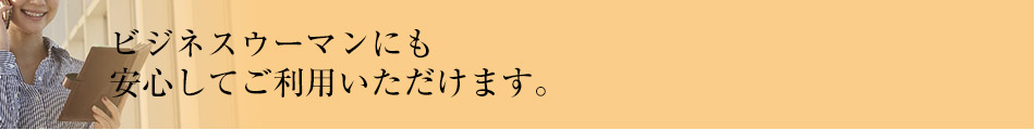 ビジネスウーマンにも
安心してご利用いただけます。