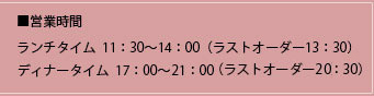 ランチタイム  11：30～14：00（ラストオーダー13：30）ディナータイム  17：00～21:00（ラストオーダー20：30）