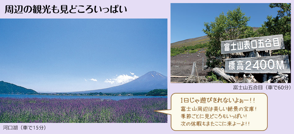 周辺の観光も見どころいっぱい「1日じゃ遊びきれないよぉー！！富士山周辺は美しい絶景の宝庫！季節ごとに見どころもいっぱい！次の休暇もまたここに来よーよ！！」