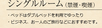 シングルルーム（禁煙・喫煙）・ベッドはダブルベッドを利用でゆったり・ビジネス、お一人のご旅行などにおすすめです。