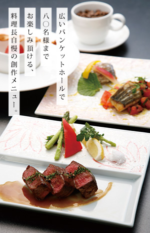 広いバンケットホールで
<p>80名様まで</p>
<p>お楽しみ頂ける、</p>
<p>料理長自慢の創作メニュー。