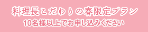 【料理長こだわりの春限定プラン】10名様以上でお申し込みください