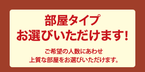 部屋タイプお選びいただけます！ご希望の人数にあわせ上質な部屋をお選びいただけます。